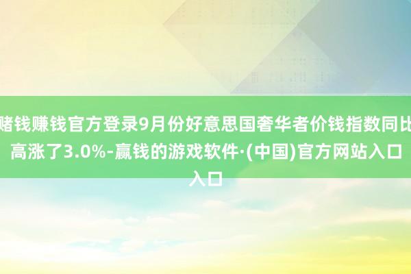 赌钱赚钱官方登录9月份好意思国奢华者价钱指数同比高涨了3.0%-赢钱的游戏软件·(中国)官方网站入口