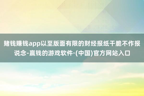 赌钱赚钱app以至版面有限的财经报纸干脆不作报说念-赢钱的游戏软件·(中国)官方网站入口