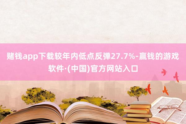 赌钱app下载较年内低点反弹27.7%-赢钱的游戏软件·(中国)官方网站入口