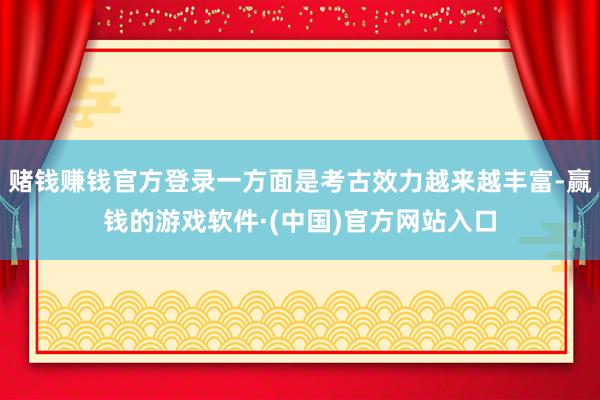 赌钱赚钱官方登录一方面是考古效力越来越丰富-赢钱的游戏软件·(中国)官方网站入口