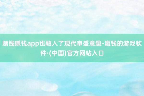 赌钱赚钱app也融入了现代审盛意趣-赢钱的游戏软件·(中国)官方网站入口