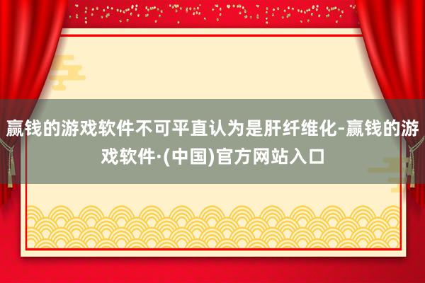 赢钱的游戏软件不可平直认为是肝纤维化-赢钱的游戏软件·(中国)官方网站入口
