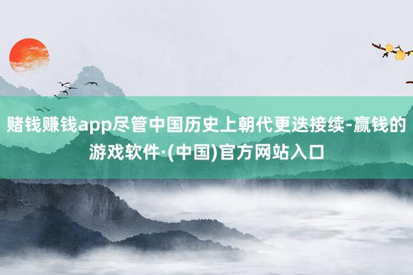 赌钱赚钱app尽管中国历史上朝代更迭接续-赢钱的游戏软件·(中国)官方网站入口