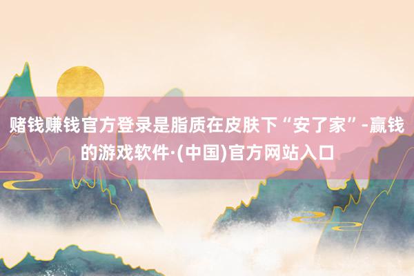 赌钱赚钱官方登录是脂质在皮肤下“安了家”-赢钱的游戏软件·(中国)官方网站入口