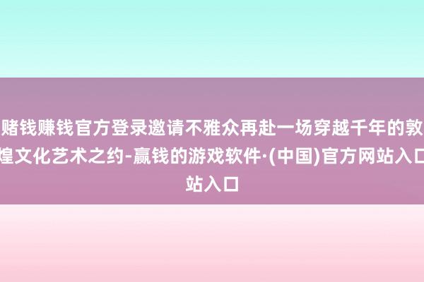 赌钱赚钱官方登录邀请不雅众再赴一场穿越千年的敦煌文化艺术之约-赢钱的游戏软件·(中国)官方网站入口