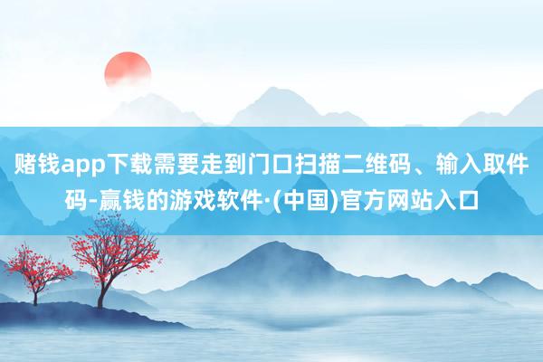赌钱app下载需要走到门口扫描二维码、输入取件码-赢钱的游戏软件·(中国)官方网站入口