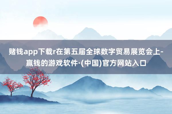 赌钱app下载r　　在第五届全球数字贸易展览会上-赢钱的游戏软件·(中国)官方网站入口