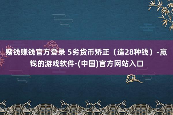 赌钱赚钱官方登录 5劣货币矫正（造28种钱）-赢钱的游戏软件·(中国)官方网站入口