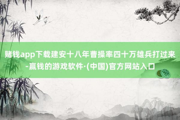 赌钱app下载建安十八年曹操率四十万雄兵打过来-赢钱的游戏软件·(中国)官方网站入口