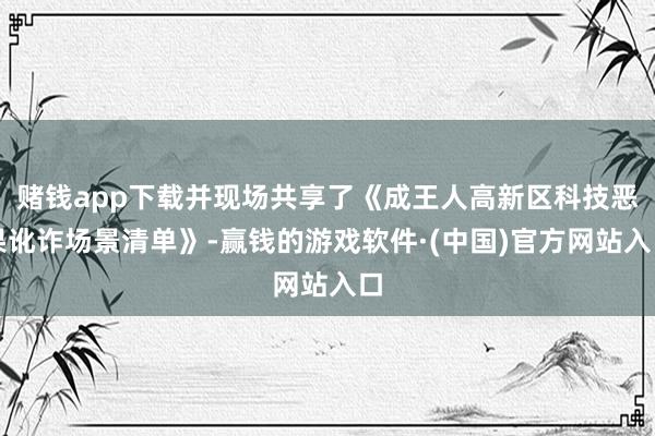 赌钱app下载并现场共享了《成王人高新区科技恶果讹诈场景清单》-赢钱的游戏软件·(中国)官方网站入口