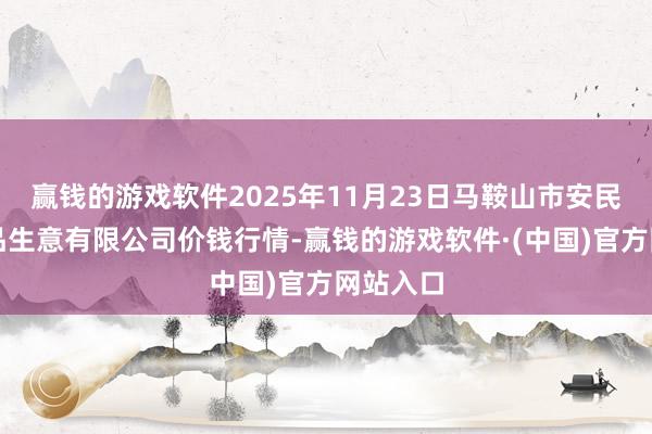 赢钱的游戏软件2025年11月23日马鞍山市安民农副居品生意有限公司价钱行情-赢钱的游戏软件·(中国)官方网站入口