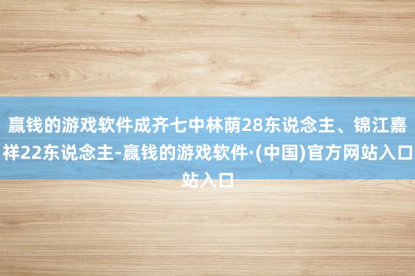 赢钱的游戏软件成齐七中林荫28东说念主、锦江嘉祥22东说念主-赢钱的游戏软件·(中国)官方网站入口