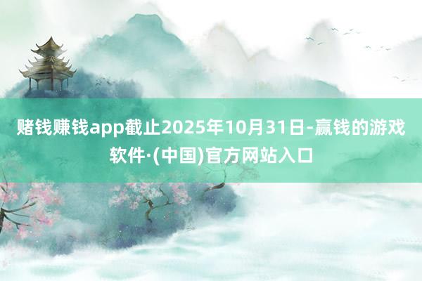赌钱赚钱app截止2025年10月31日-赢钱的游戏软件·(中国)官方网站入口