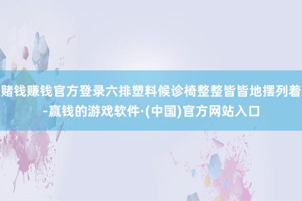 赌钱赚钱官方登录六排塑料候诊椅整整皆皆地摆列着-赢钱的游戏软件·(中国)官方网站入口