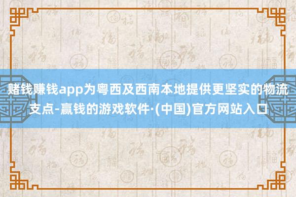 赌钱赚钱app为粤西及西南本地提供更坚实的物流支点-赢钱的游戏软件·(中国)官方网站入口