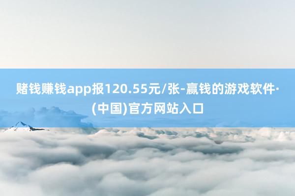赌钱赚钱app报120.55元/张-赢钱的游戏软件·(中国)官方网站入口