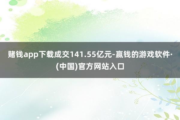 赌钱app下载成交141.55亿元-赢钱的游戏软件·(中国)官方网站入口