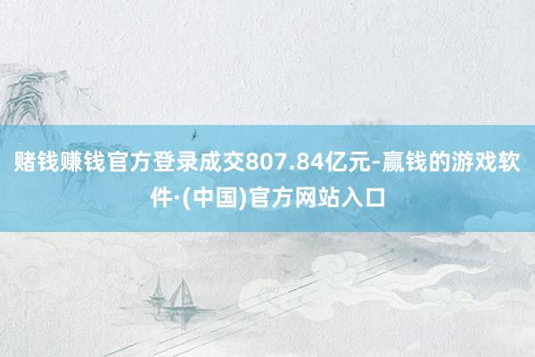 赌钱赚钱官方登录成交807.84亿元-赢钱的游戏软件·(中国)官方网站入口