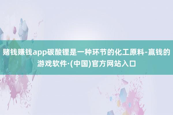 赌钱赚钱app碳酸锂是一种环节的化工原料-赢钱的游戏软件·(中国)官方网站入口