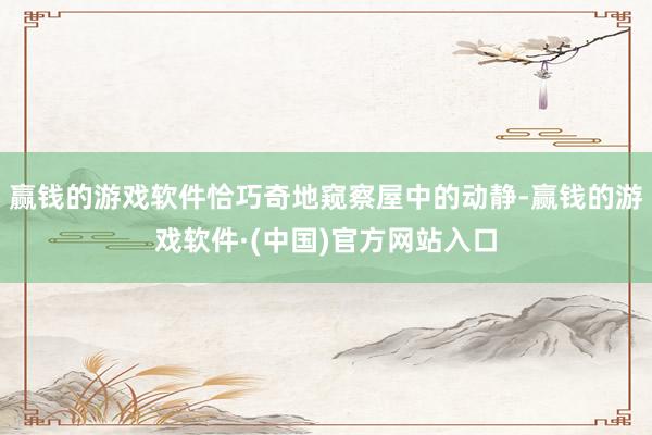 赢钱的游戏软件恰巧奇地窥察屋中的动静-赢钱的游戏软件·(中国)官方网站入口