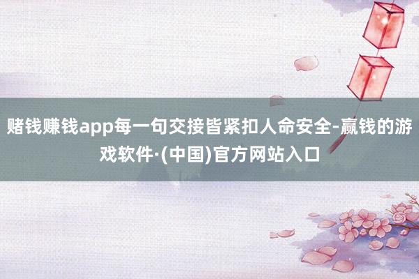 赌钱赚钱app每一句交接皆紧扣人命安全-赢钱的游戏软件·(中国)官方网站入口