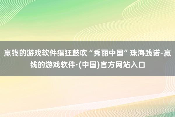 赢钱的游戏软件猖狂鼓吹“秀丽中国”珠海践诺-赢钱的游戏软件·(中国)官方网站入口