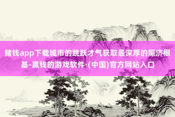 赌钱app下载城市的跳跃才气获取最深厚的赈济根基-赢钱的游戏软件·(中国)官方网站入口