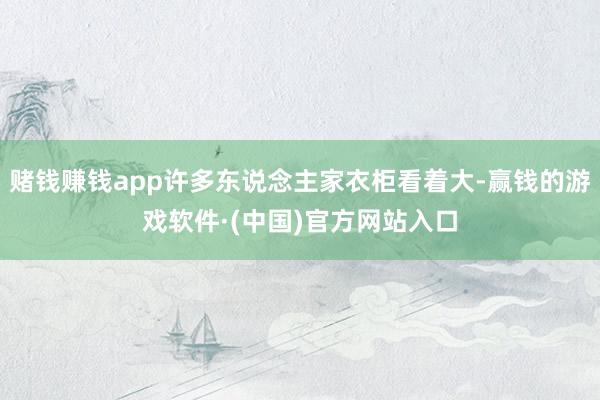 赌钱赚钱app许多东说念主家衣柜看着大-赢钱的游戏软件·(中国)官方网站入口