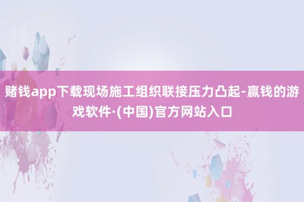 赌钱app下载现场施工组织联接压力凸起-赢钱的游戏软件·(中国)官方网站入口