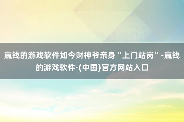 赢钱的游戏软件如今财神爷亲身“上门站岗”-赢钱的游戏软件·(中国)官方网站入口