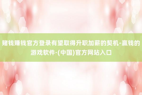 赌钱赚钱官方登录有望取得升职加薪的契机-赢钱的游戏软件·(中国)官方网站入口