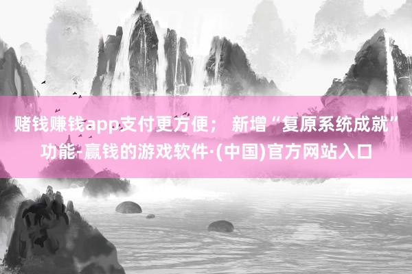 赌钱赚钱app支付更方便； 新增“复原系统成就”功能-赢钱的游戏软件·(中国)官方网站入口