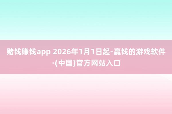 赌钱赚钱app 2026年1月1日起-赢钱的游戏软件·(中国)官方网站入口
