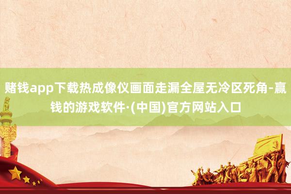 赌钱app下载热成像仪画面走漏全屋无冷区死角-赢钱的游戏软件·(中国)官方网站入口