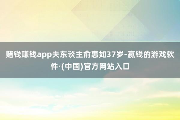 赌钱赚钱app夫东谈主俞惠如37岁-赢钱的游戏软件·(中国)官方网站入口