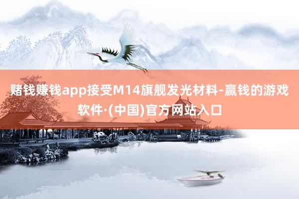 赌钱赚钱app接受M14旗舰发光材料-赢钱的游戏软件·(中国)官方网站入口