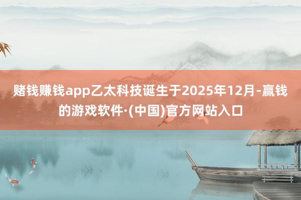 赌钱赚钱app乙太科技诞生于2025年12月-赢钱的游戏软件·(中国)官方网站入口